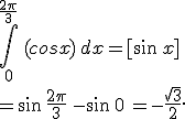\int_0^{\frac{2\pi}{3}}\,(cosx)\,dx=%5Bsin\,x%5D\\=\sin{\,\frac{2\pi}{3}}\,-sin\,0\,=-\frac{\sqrt{3}}{2}.